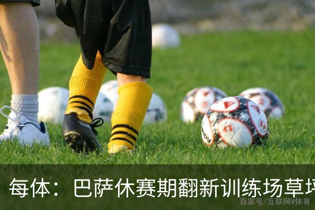 每体：巴萨休赛期翻新训练场草坪，德科提议建球员宿舍已获批准