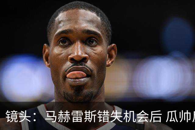 镜头：马赫雷斯错失机会后 瓜帅反应激烈表情愤怒